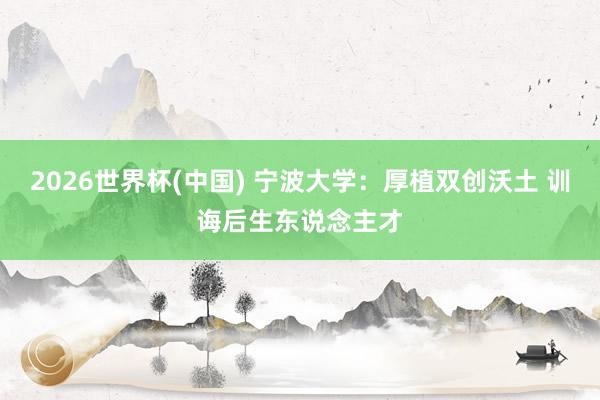 2026世界杯(中國(guó)) 寧波大學(xué):厚植雙創(chuàng)沃土 訓(xùn)誨后生東說(shuō)念主才