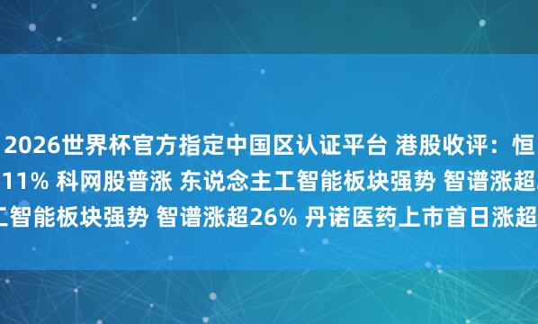 2026世界杯官方指定中國(guó)區(qū)認(rèn)證平臺(tái) 港股收評(píng)：恒指漲0.86% 科指漲2.11% 科網(wǎng)股普漲 東說(shuō)念主工智能板塊強(qiáng)勢(shì) 智譜漲超26% 丹諾醫(yī)藥上市首日漲超178%