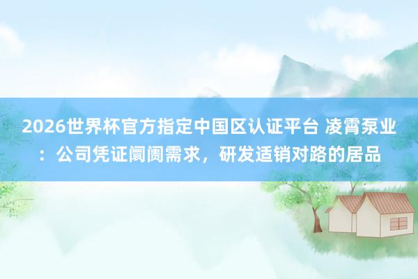 2026世界杯官方指定中國(guó)區(qū)認(rèn)證平臺(tái) 凌霄泵業(yè)：公司憑證阛阓需求，研發(fā)適銷對(duì)路的居品