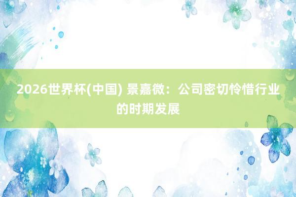 2026世界杯(中國) 景嘉微：公司密切憐惜行業(yè)的時期發(fā)展