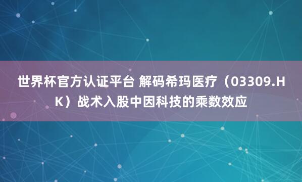 世界杯官方認證平臺 解碼?，斸t(yī)療（03309.HK）戰(zhàn)術(shù)入股中因科技的乘數(shù)效應(yīng)