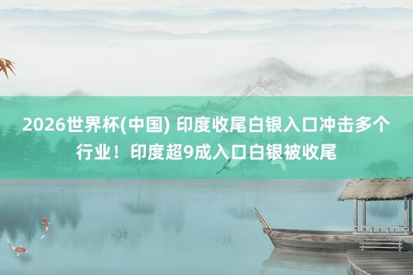 2026世界杯(中國) 印度收尾白銀入口沖擊多個行業(yè)！印度超9成入口白銀被收尾