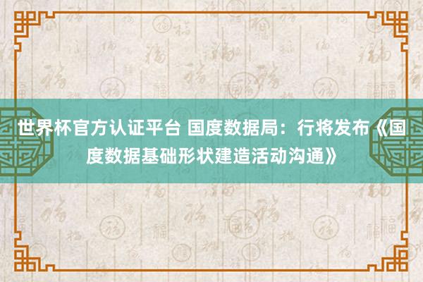 世界杯官方認證平臺 國度數據局：行將發布《國度數據基礎形狀建造活動溝通》