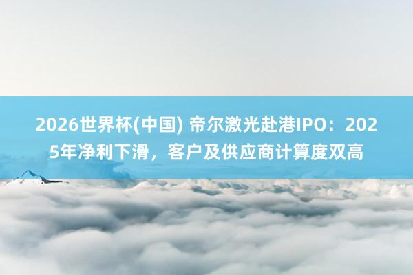 2026世界杯(中國) 帝爾激光赴港IPO：2025年凈利下滑，客戶及供應(yīng)商計(jì)算度雙高