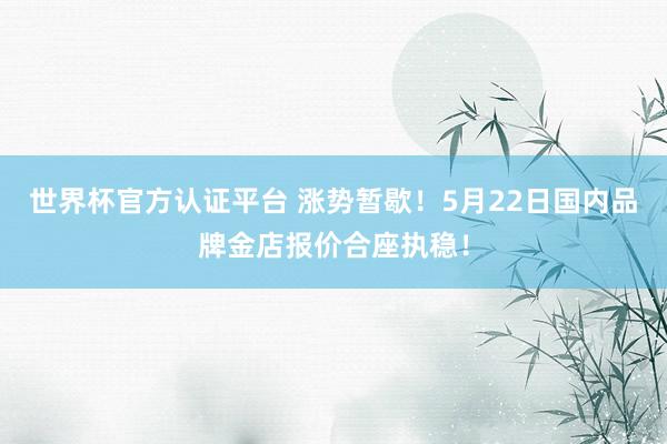 世界杯官方認(rèn)證平臺(tái) 漲勢(shì)暫歇！5月22日國(guó)內(nèi)品牌金店報(bào)價(jià)合座執(zhí)穩(wěn)！