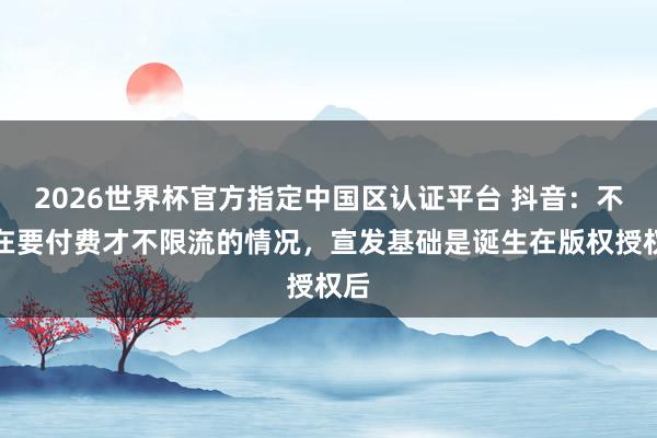 2026世界杯官方指定中國區(qū)認(rèn)證平臺 抖音：不存在要付費(fèi)才不限流的情況，宣發(fā)基礎(chǔ)是誕生在版權(quán)授權(quán)后