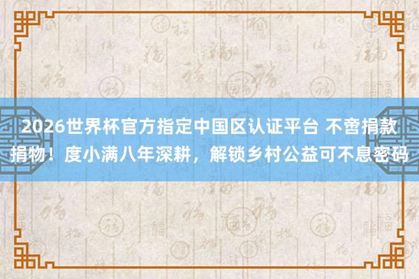 2026世界杯官方指定中國區認證平臺 不啻捐款捐物！度小滿八年深耕，解鎖鄉村公益可不息密碼