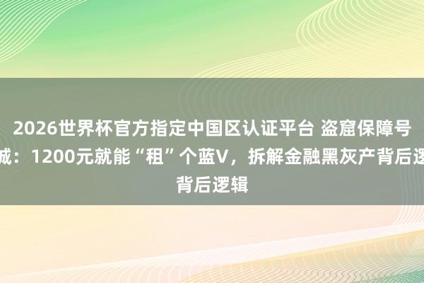 2026世界杯官方指定中國區認證平臺 盜窟保障號圍城：1200元就能“租”個藍V，拆解金融黑灰產背后邏輯