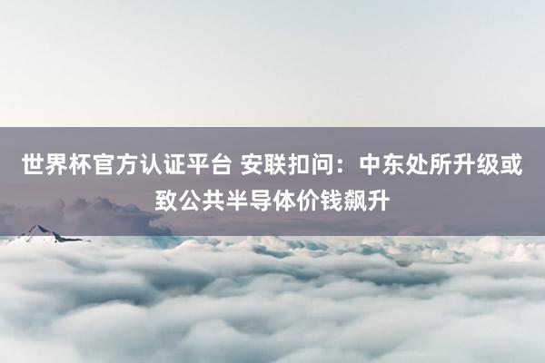 世界杯官方認(rèn)證平臺 安聯(lián)扣問:中東處所升級或致公共半導(dǎo)體價錢飆升