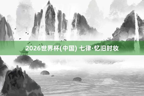 2026世界杯(中國(guó)) 七律·憶舊時(shí)妝