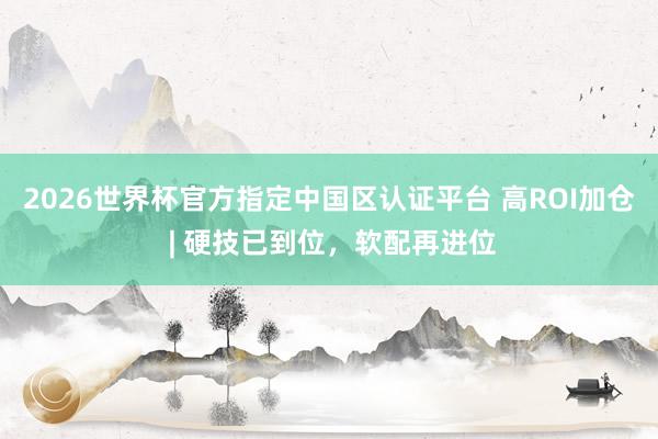2026世界杯官方指定中國區(qū)認證平臺 高ROI加倉 | 硬技已到位，軟配再進位