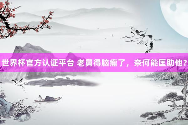 世界杯官方認證平臺 老舅得腦瘤了，奈何能匡助他？