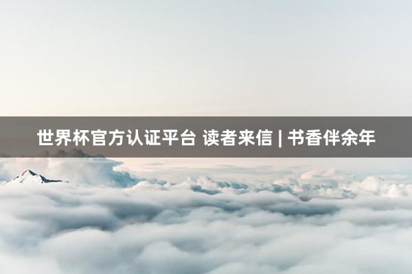 世界杯官方認證平臺 讀者來信 | 書香伴余年