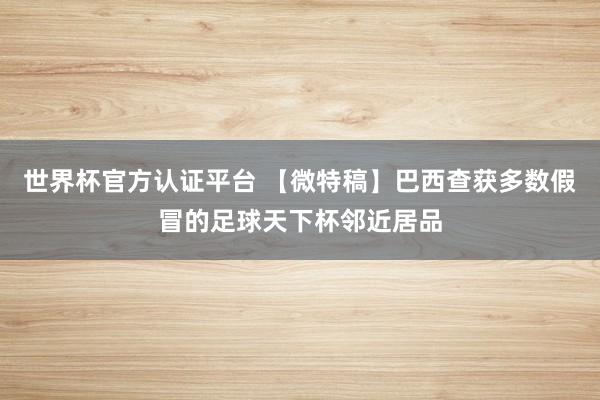世界杯官方認證平臺 【微特稿】巴西查獲多數假冒的足球天下杯鄰近居品
