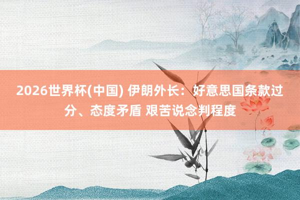 2026世界杯(中國(guó)) 伊朗外長(zhǎng)：好意思國(guó)條款過分、態(tài)度矛盾 艱苦說念判程度