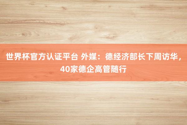 世界杯官方認證平臺 外媒：德經(jīng)濟部長下周訪華，40家德企高管隨行