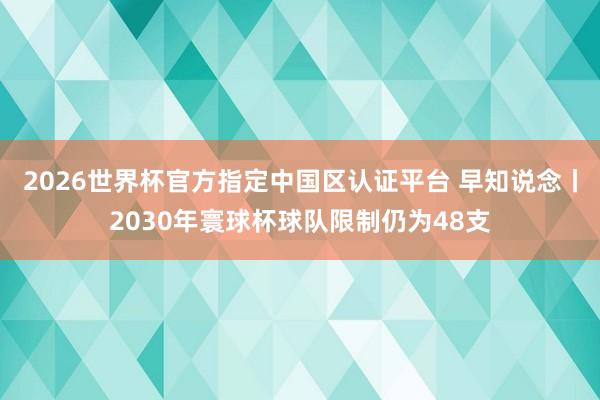 2026世界杯官方指定中國(guó)區(qū)認(rèn)證平臺(tái) 早知說(shuō)念丨2030年寰球杯球隊(duì)限制仍為48支