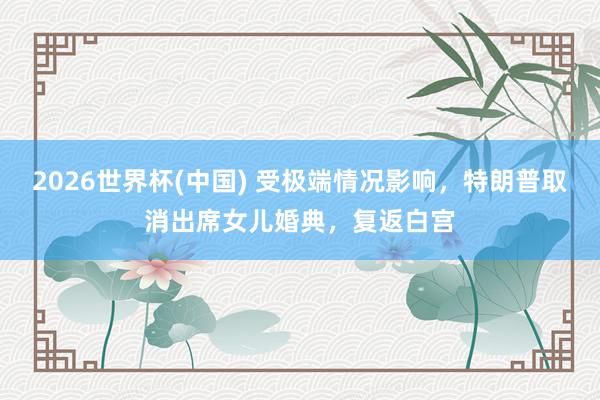 2026世界杯(中國) 受極端情況影響，特朗普取消出席女兒婚典，復返白宮