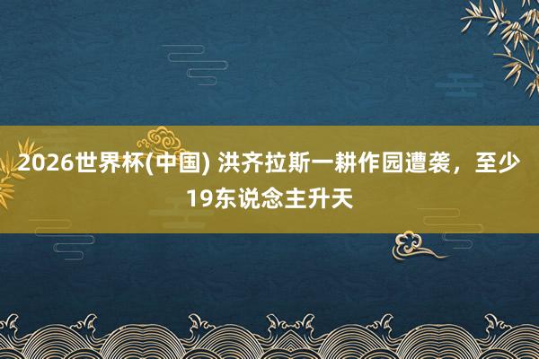 2026世界杯(中國(guó)) 洪齊拉斯一耕作園遭襲，至少19東說(shuō)念主升天