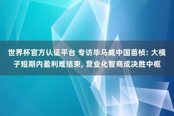 世界杯官方認證平臺 專訪畢馬威中國苗楨: 大模子短期內盈利難結束， 營業化智商成決勝中樞