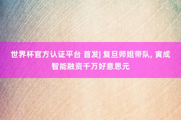 世界杯官方認證平臺 首發| 復旦師姐帶隊， 寅成智能融資千萬好意思元