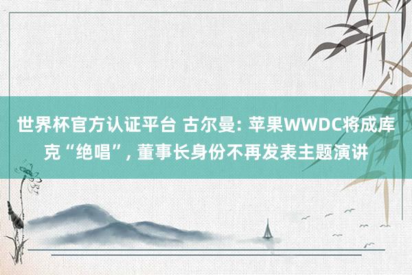 世界杯官方認證平臺 古爾曼: 蘋果WWDC將成庫克“絕唱”， 董事長身份不再發表主題演講