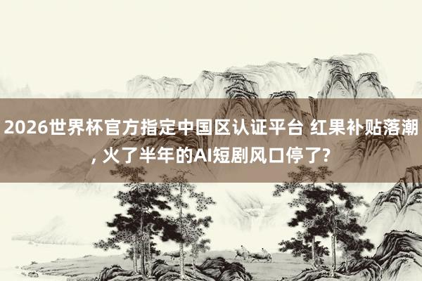 2026世界杯官方指定中國區認證平臺 紅果補貼落潮， 火了半年的AI短劇風口停了?