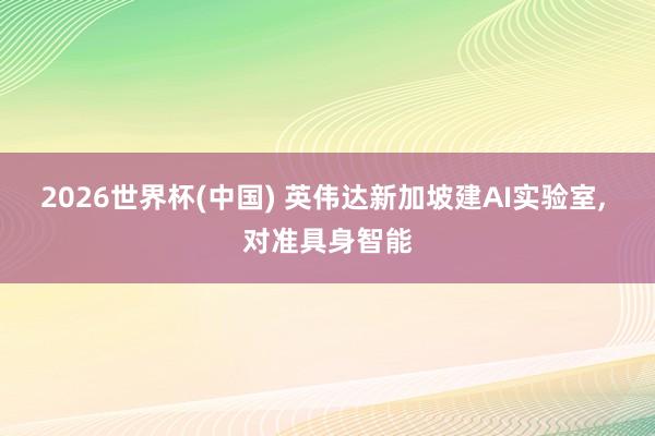 2026世界杯(中國) 英偉達新加坡建AI實驗室, 對準(zhǔn)具身智能