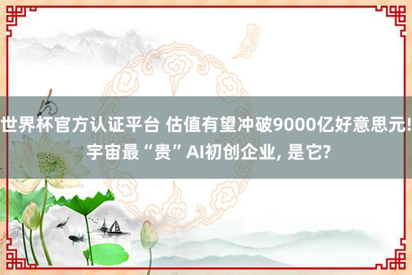 世界杯官方認證平臺 估值有望沖破9000億好意思元! 宇宙最“貴”AI初創企業， 是它?