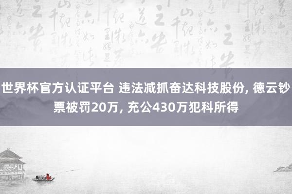 世界杯官方認證平臺 違法減抓奮達科技股份， 德云鈔票被罰20萬， 充公430萬犯科所得