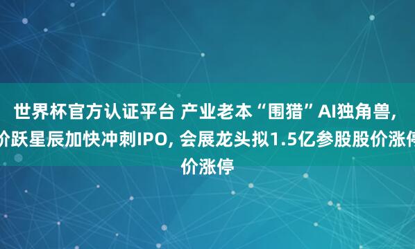 世界杯官方認證平臺 產業老本“圍獵”AI獨角獸， 階躍星辰加快沖刺IPO， 會展龍頭擬1.5億參股股價漲停