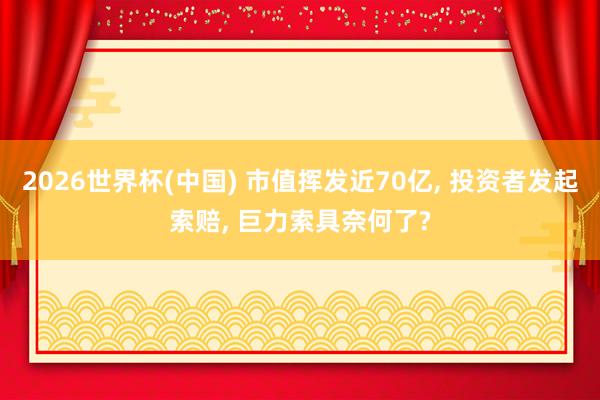 2026世界杯(中國(guó)) 市值揮發(fā)近70億， 投資者發(fā)起索賠， 巨力索具奈何了?
