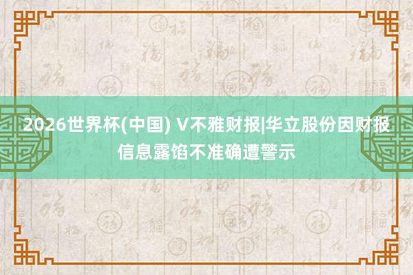 2026世界杯(中國(guó)) V不雅財(cái)報(bào)|華立股份因財(cái)報(bào)信息露餡不準(zhǔn)確遭警示