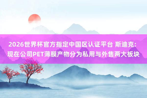 2026世界杯官方指定中國(guó)區(qū)認(rèn)證平臺(tái) 斯迪克: 現(xiàn)在公司PET薄膜產(chǎn)物分為私用與外售兩大板塊