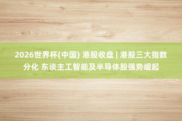 2026世界杯(中國) 港股收盤 | 港股三大指數(shù)分化 東談主工智能及半導體股強勢崛起