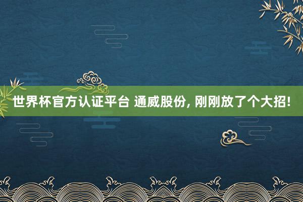 世界杯官方認證平臺 通威股份， 剛剛放了個大招!