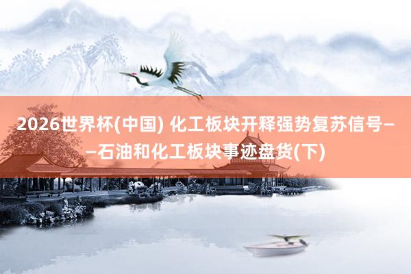 2026世界杯(中國) 化工板塊開釋強(qiáng)勢復(fù)蘇信號——石油和化工板塊事跡盤貨(下)