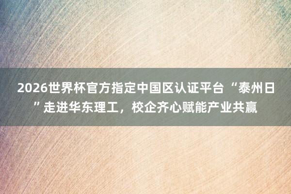 2026世界杯官方指定中國區認證平臺 “泰州日”走進華東理工，校企齊心賦能產業共贏