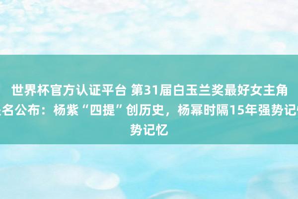 世界杯官方認證平臺 第31屆白玉蘭獎最好女主角提名公布：楊紫“四提”創歷史，楊冪時隔15年強勢記憶