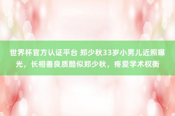 世界杯官方認證平臺 鄭少秋33歲小男兒近照曝光,長相善良質(zhì)酷似鄭少秋,疼愛學術權衡