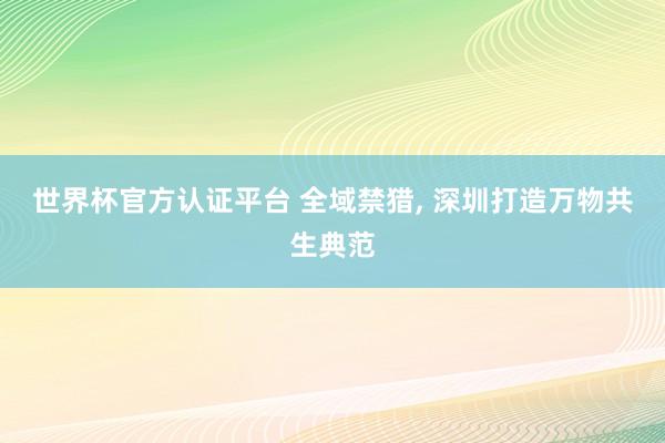 世界杯官方認(rèn)證平臺(tái) 全域禁獵， 深圳打造萬(wàn)物共生典范