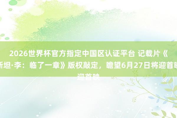 2026世界杯官方指定中國區認證平臺 記載片《斯坦·李:臨了一章》版權敲定,瞻望6月27日將迎首映