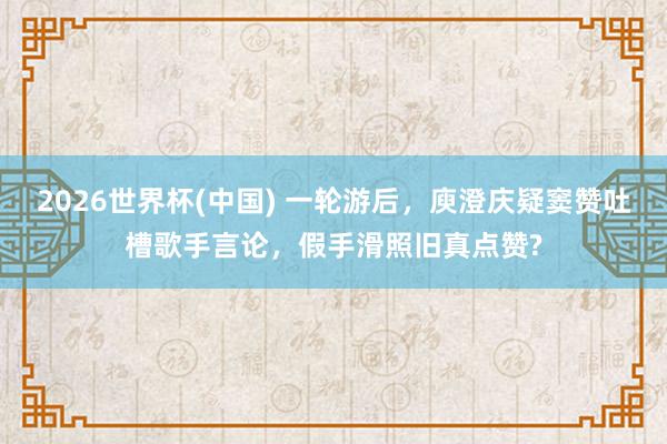 2026世界杯(中國(guó)) 一輪游后，庾澄慶疑竇贊吐槽歌手言論，假手滑照舊真點(diǎn)贊?