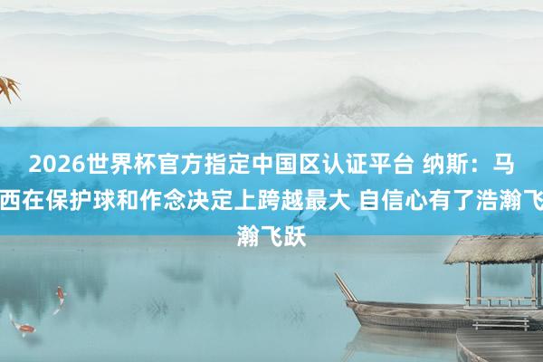 2026世界杯官方指定中國區(qū)認證平臺 納斯:馬克西在保護球和作念決定上跨越最大 自信心有了浩瀚飛躍