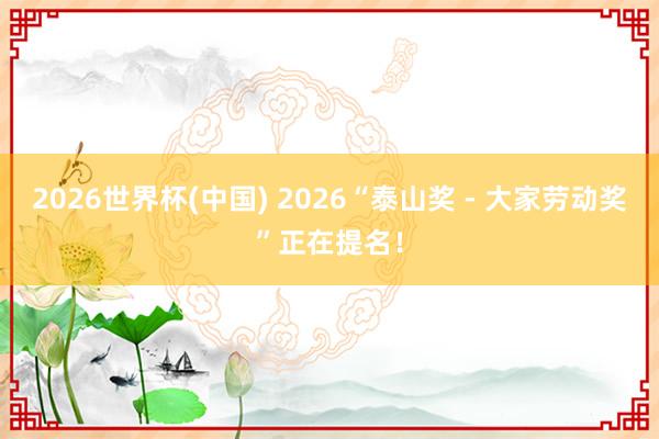 2026世界杯(中國) 2026“泰山獎 -?大家勞動獎”正在提名!