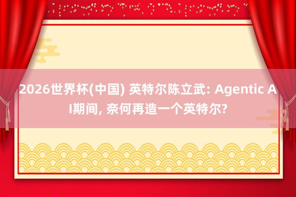 2026世界杯(中國) 英特爾陳立武: Agentic AI期間， 奈何再造一個英特爾?