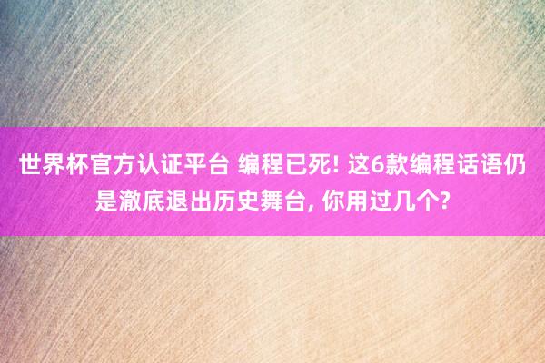 世界杯官方認(rèn)證平臺(tái) 編程已死! 這6款編程話語仍是澈底退出歷史舞臺(tái), 你用過幾個(gè)?