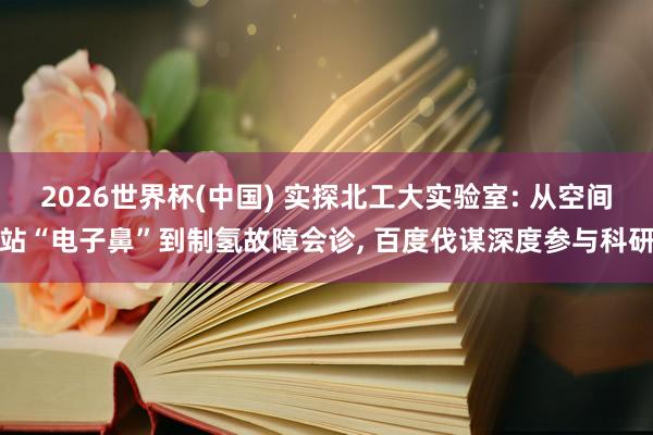 2026世界杯(中國(guó)) 實(shí)探北工大實(shí)驗(yàn)室: 從空間站“電子鼻”到制氫故障會(huì)診， 百度伐謀深度參與科研