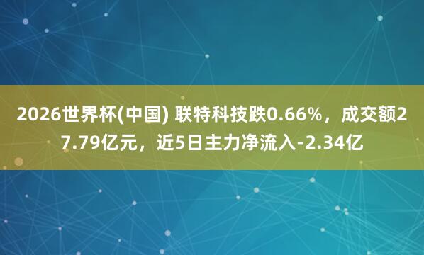 2026世界杯(中國) 聯(lián)特科技跌0.66%,成交額27.79億元,近5日主力凈流入-2.34億