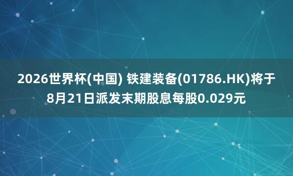 2026世界杯(中國) 鐵建裝備(01786.HK)將于8月21日派發(fā)末期股息每股0.029元